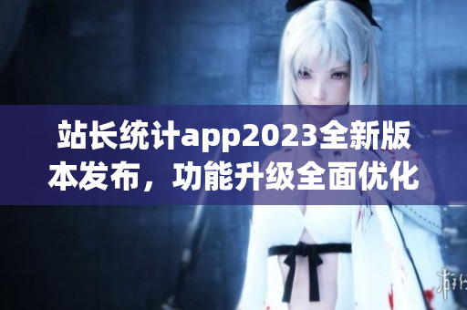 站長(zhǎng)統(tǒng)計(jì)app2023全新版本發(fā)布，功能升級(jí)全面優(yōu)化，助力網(wǎng)站運(yùn)營(yíng)更高效