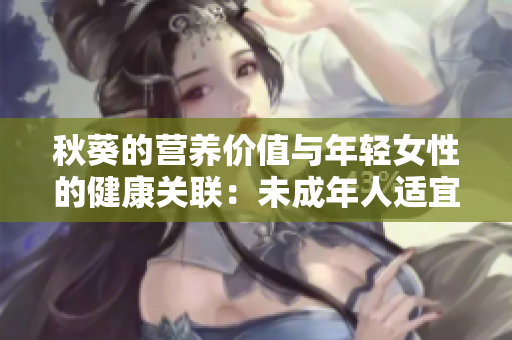 秋葵的營(yíng)養(yǎng)價(jià)值與年輕女性的健康關(guān)聯(lián)：未成年人適宜食用嗎？