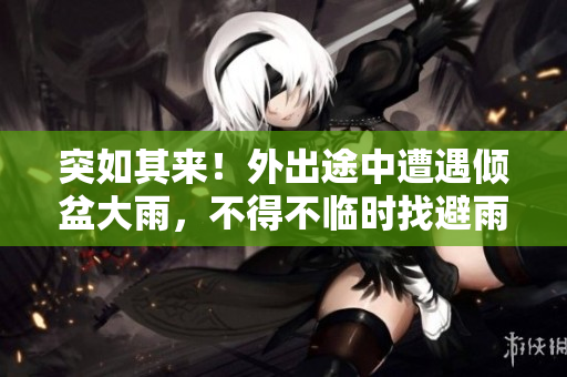 突如其來(lái)！外出途中遭遇傾盆大雨，不得不臨時(shí)找避雨處