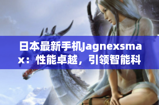 日本最新手機(jī)Jagnexsmax：性能卓越，引領(lǐng)智能科技潮流