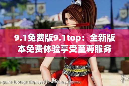9.1免費版9.1top：全新版本免費體驗享受至尊服務(wù)