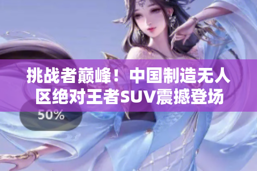 挑戰(zhàn)者巔峰！中國(guó)制造無(wú)人區(qū)絕對(duì)王者SUV震撼登場(chǎng)