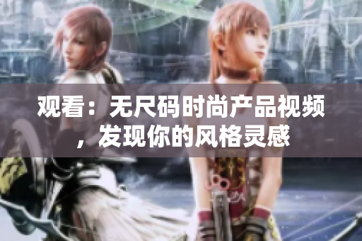 觀看：無尺碼時尚產(chǎn)品視頻，發(fā)現(xiàn)你的風(fēng)格靈感