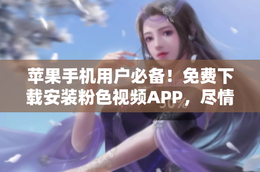 蘋果手機(jī)用戶必備！免費(fèi)下載安裝粉色視頻APP，盡情暢享無限精彩影片！