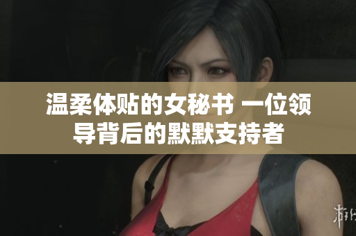 溫柔體貼的女秘書(shū) 一位領(lǐng)導(dǎo)背后的默默支持者