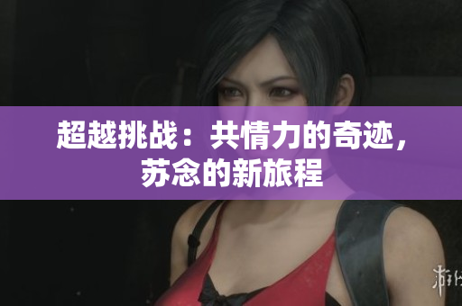 超越挑戰(zhàn)：共情力的奇跡，蘇念的新旅程