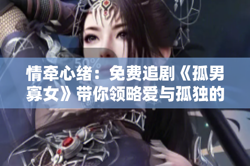 情牽心緒：免費追劇《孤男寡女》帶你領(lǐng)略愛與孤獨的邊緣
