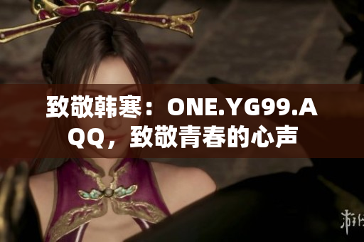 致敬韓寒：ONE.YG99.AQQ，致敬青春的心聲
