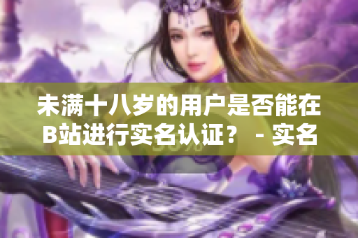 未滿十八歲的用戶是否能在B站進(jìn)行實(shí)名認(rèn)證？ - 實(shí)名認(rèn)證政策解讀