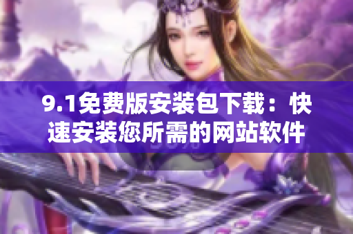 9.1免費版安裝包下載：快速安裝您所需的網(wǎng)站軟件