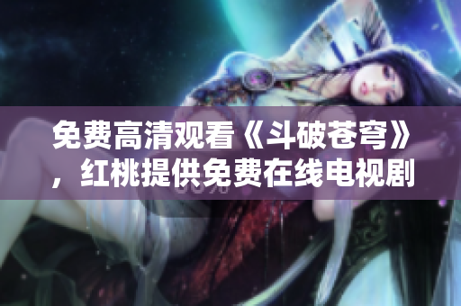 免費高清觀看《斗破蒼穹》，紅桃提供免費在線電視劇觀看服務(wù)