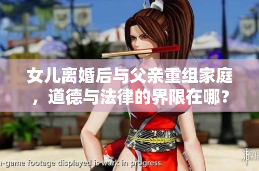 女兒離婚后與父親重組家庭，道德與法律的界限在哪？