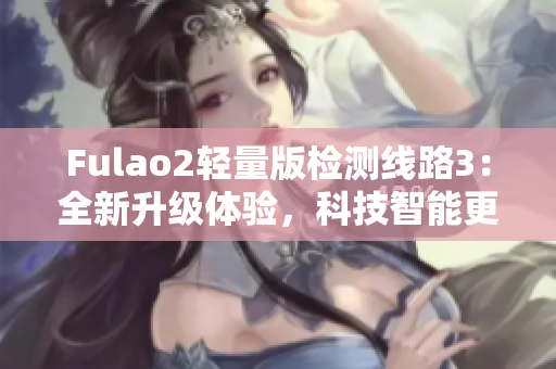 Fulao2輕量版檢測(cè)線路3：全新升級(jí)體驗(yàn)，科技智能更安全