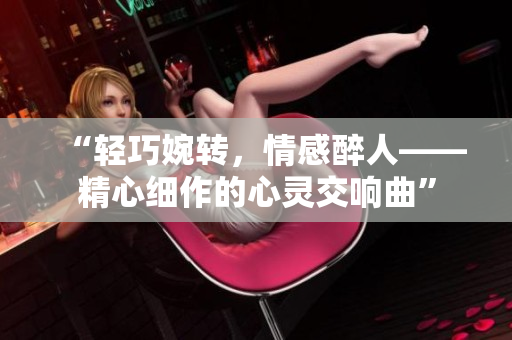 “輕巧婉轉(zhuǎn)，情感醉人——精心細作的心靈交響曲”