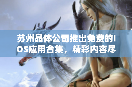 蘇州晶體公司推出免費的IOS應(yīng)用合集，精彩內(nèi)容盡在其中