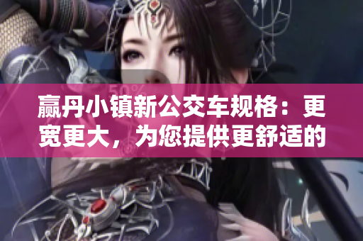 贏丹小鎮(zhèn)新公交車規(guī)格：更寬更大，為您提供更舒適的乘坐體驗(yàn)