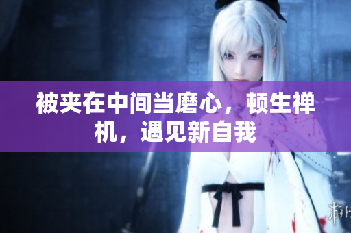 被夾在中間當(dāng)磨心，頓生禪機(jī)，遇見新自我