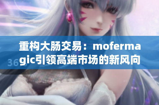 重構(gòu)大腸交易：mofermagic引領(lǐng)高端市場的新風(fēng)向