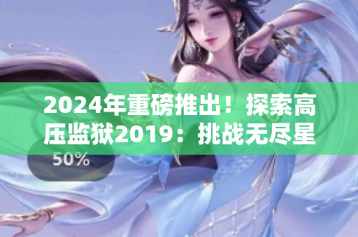 2024年重磅推出！探索高壓監(jiān)獄2019：挑戰(zhàn)無盡星光的冒險(xiǎn)！