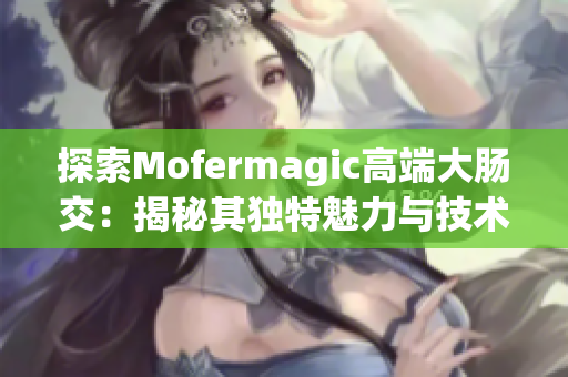 探索Mofermagic高端大腸交：揭秘其獨特魅力與技術(shù)創(chuàng)新