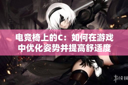 電競椅上的C：如何在游戲中優(yōu)化姿勢并提高舒適度