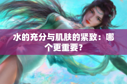 水的充分與肌膚的緊致：哪個更重要？