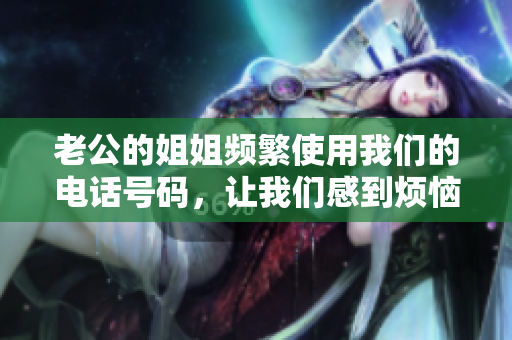 老公的姐姐頻繁使用我們的電話號碼，讓我們感到煩惱