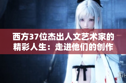 西方37位杰出人文藝術(shù)家的精彩人生：走進他們的創(chuàng)作世界