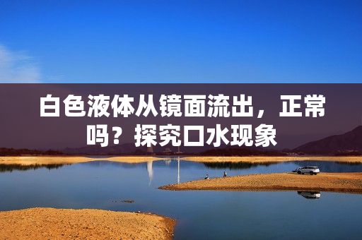 白色液體從鏡面流出，正常嗎？探究口水現(xiàn)象