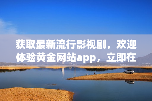 獲取最新流行影視劇，歡迎體驗(yàn)黃金網(wǎng)站app，立即在線觀看下載