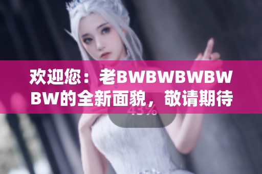 歡迎您：老BWBWBWBWBW的全新面貌，敬請期待！