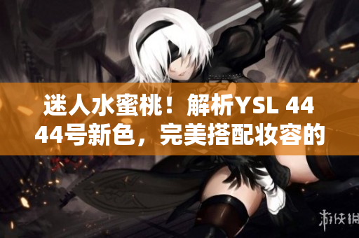 迷人水蜜桃！解析YSL 4444號(hào)新色，完美搭配妝容的獨(dú)特魅力