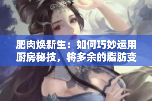 肥肉煥新生：如何巧妙運用廚房秘技，將多余的脂肪變身為美味佳肴？