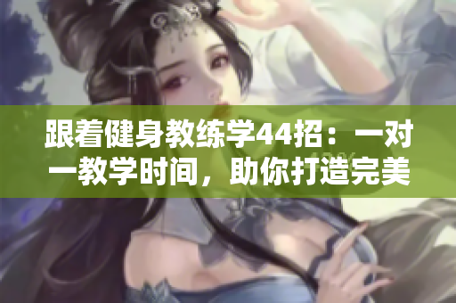 跟著健身教練學(xué)44招：一對一教學(xué)時間，助你打造完美身材