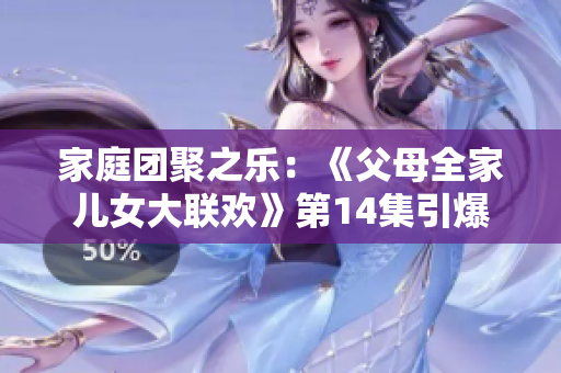 家庭團聚之樂：《父母全家兒女大聯(lián)歡》第14集引爆歡樂煙花