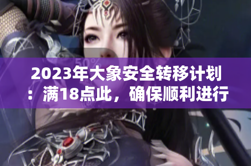 2023年大象安全轉(zhuǎn)移計(jì)劃：滿18點(diǎn)此，確保順利進(jìn)行