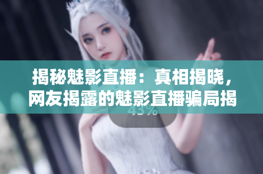 揭秘魅影直播：真相揭曉，網(wǎng)友揭露的魅影直播騙局揭秘