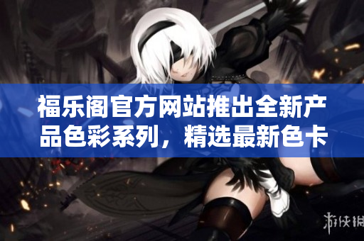 福樂閣官方網站推出全新產品色彩系列，精選最新色卡，為您打造多彩生活