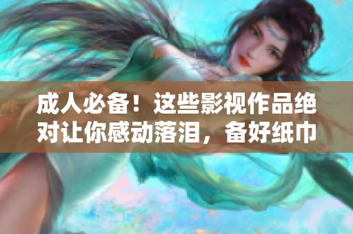 成人必備！這些影視作品絕對讓你感動落淚，備好紙巾一起來看！