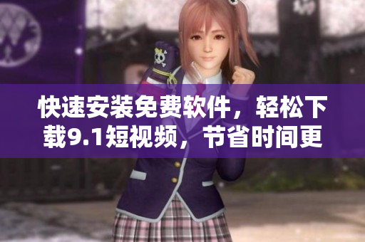 快速安裝免費(fèi)軟件，輕松下載9.1短視頻，節(jié)省時(shí)間更便捷
