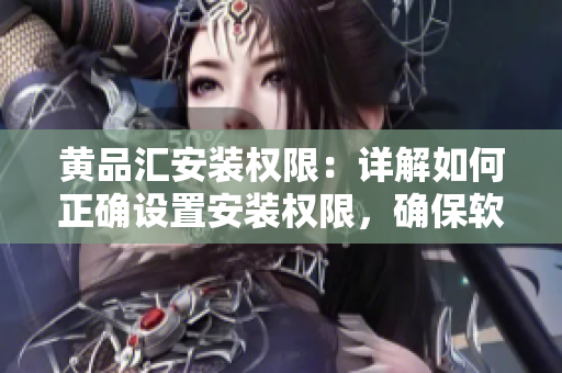 黃品匯安裝權限：詳解如何正確設置安裝權限，確保軟件安全運行