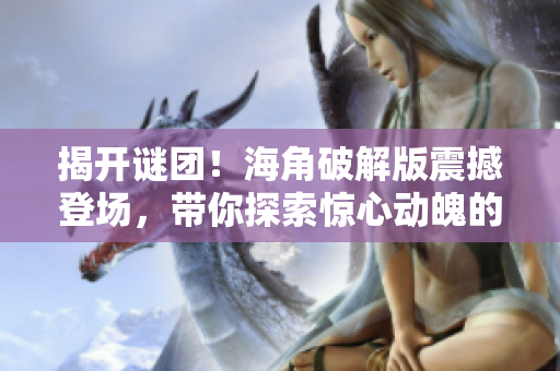 揭開謎團(tuán)！海角破解版震撼登場，帶你探索驚心動魄的冒險(xiǎn)世界