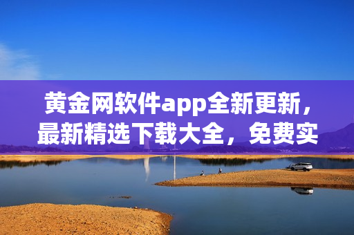 黃金網(wǎng)軟件app全新更新，最新精選下載大全，免費實用軟件推薦