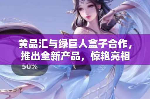 黃品匯與綠巨人盒子合作，推出全新產(chǎn)品，驚艷亮相