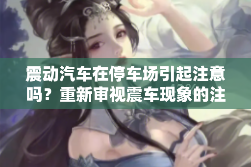 震動汽車在停車場引起注意嗎？重新審視震車現(xiàn)象的注意度