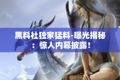 黑料社獨(dú)家猛料-曝光揭秘：驚人內(nèi)幕披露！