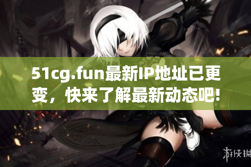51cg.fun最新IP地址已更變，快來了解最新動態(tài)吧!