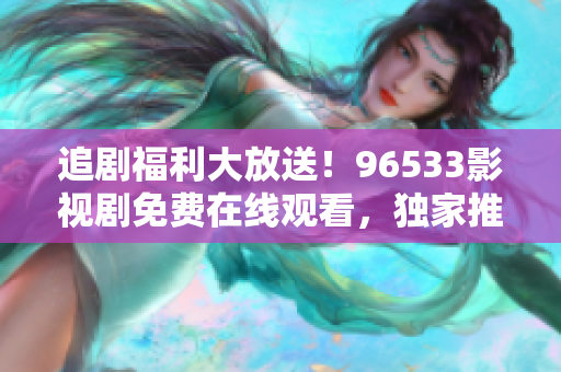 追劇福利大放送！96533影視劇免費在線觀看，獨家推薦精彩熱播劇集，盡情暢享影視盛宴