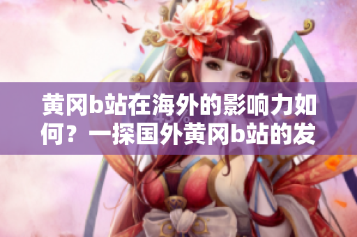 黃岡b站在海外的影響力如何？一探國外黃岡b站的發(fā)展現(xiàn)狀和未來趨勢(shì)