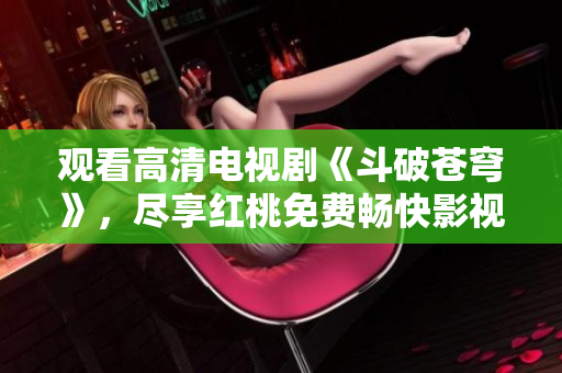 觀看高清電視劇《斗破蒼穹》，盡享紅桃免費(fèi)暢快影視體驗(yàn)